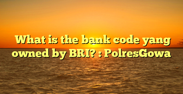  What is the bank code yang owned by BRI? : PolresGowa
